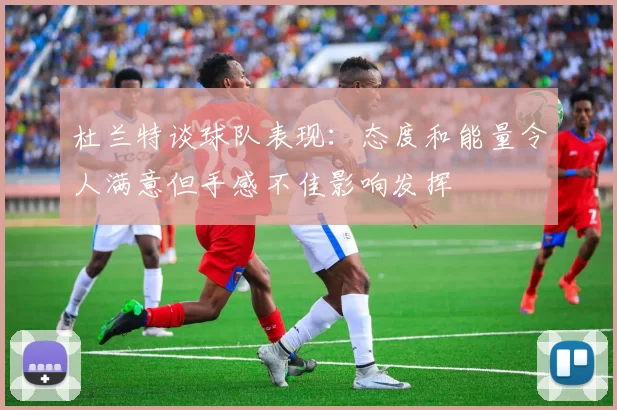 杜兰特谈球队表现：态度和能量令人满意但手感不佳影响发挥
