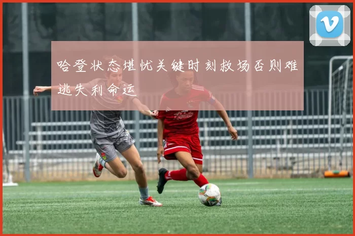 哈登状态堪忧关键时刻救场否则难逃失利命运