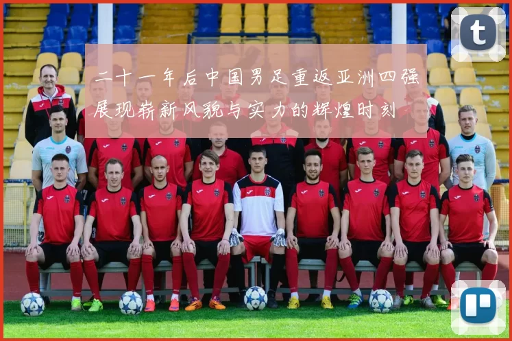 二十一年后中国男足重返亚洲四强展现崭新风貌与实力的辉煌时刻