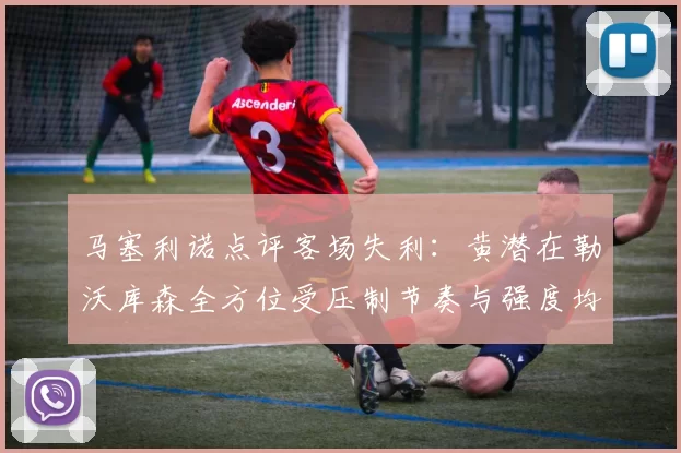 马塞利诺点评客场失利：黄潜在勒沃库森全方位受压制节奏与强度均不敌对手
