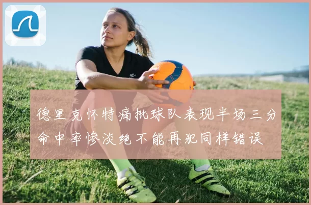 德里克怀特痛批球队表现半场三分命中率惨淡绝不能再犯同样错误