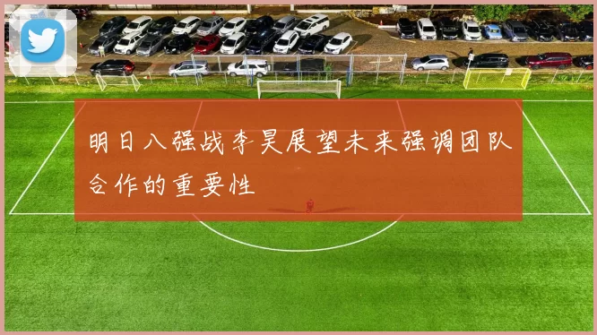 明日八强战李昊展望未来强调团队合作的重要性
