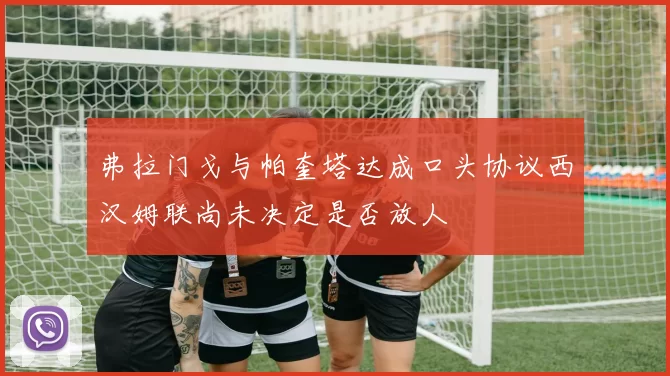 弗拉门戈与帕奎塔达成口头协议西汉姆联尚未决定是否放人